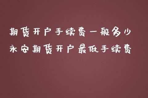期货开户手续费一般多少 期货开户最低手续费