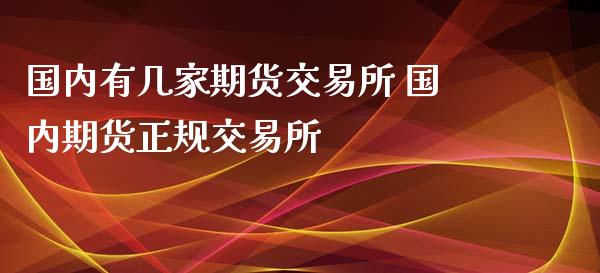 国内有几家期货交易所 国内期货正规交易所