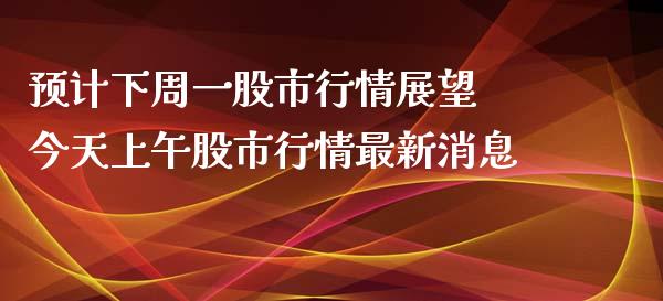 预计下周一股市行情展望 今天上午股市行情最新消息
