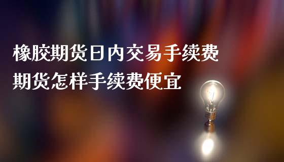 橡胶期货日内交易手续费 期货怎样手续费便宜