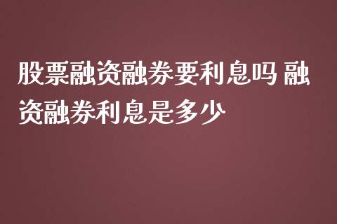 股票融资融券要利息吗 融资融券利息是多少