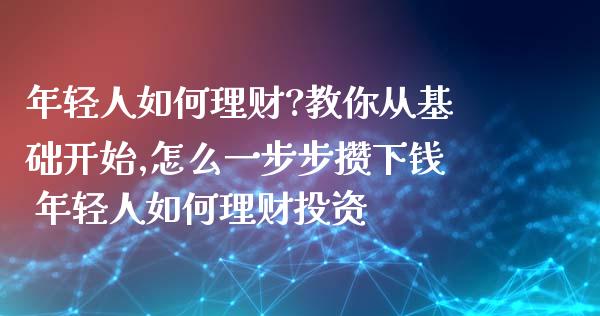 年轻人如何理财?教你从基础开始,怎么一步步攒下钱 年轻人如何理财投资