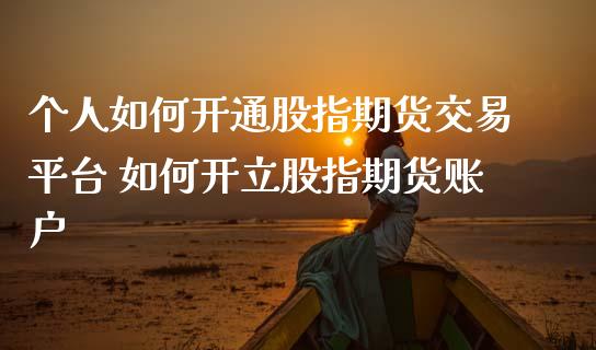 个人如何开通股指期货交易平台 如何开立股指期货账户