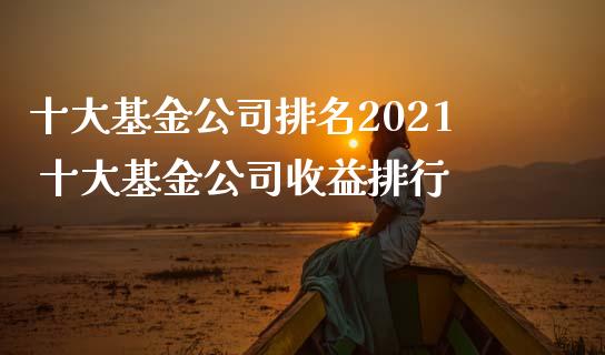 十大基金公司排名2021 十大基金公司收益排行