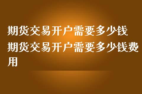 期货交易开户需要多少钱 期货交易开户需要多少钱费用