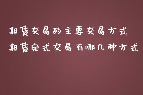 期货交易的主要交易方式 期货定式交易有哪几种方式