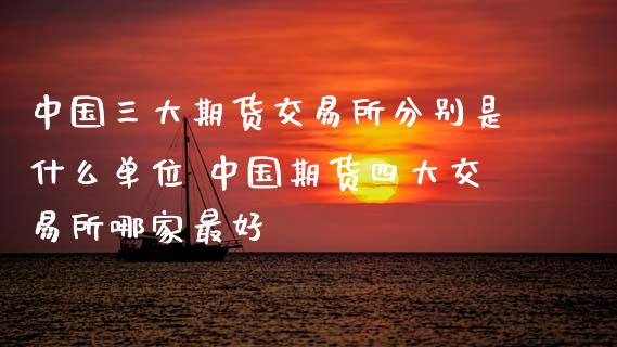 中国三大期货交易所分别是什么单位 中国期货四大交易所哪家最好