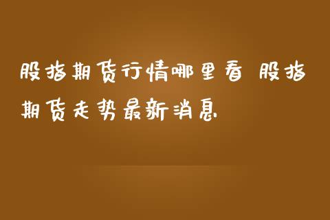 股指期货行情哪里看 股指期货走势最新消息