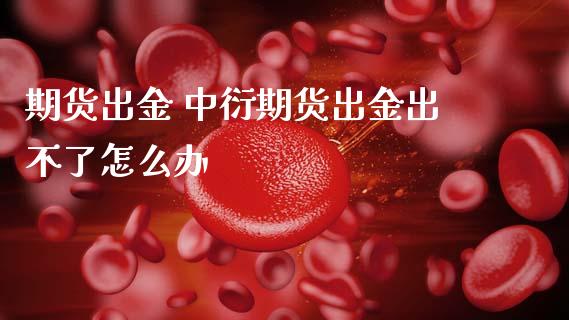期货出金 中衍期货出金出不了怎么办