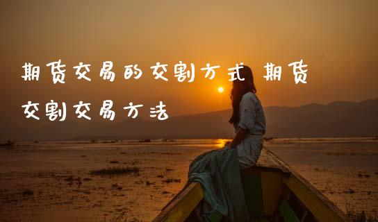 期货交易的交割方式 期货交割交易方法