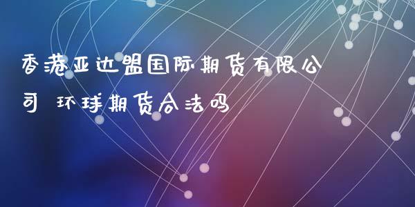 香港亚达盟国际期货有限公司 环球期货合法吗