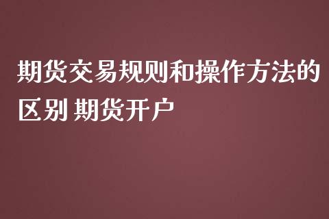期货交易规则和操作方法的区别 期货开户