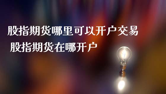 股指期货哪里可以开户交易 股指期货在哪开户