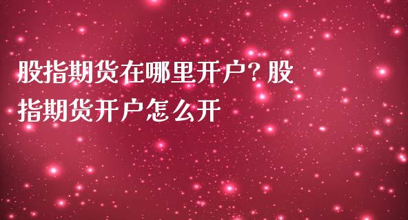 股指期货在哪里开户? 股指期货开户怎么开