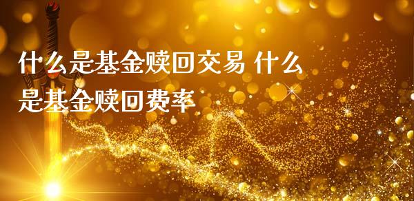 什么是基金赎回交易 什么是基金赎回费率