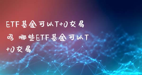 ETF基金可以T+0交易吗 哪些ETF基金可以T+0交易