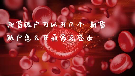 期货账户可以开几个 期货账户怎么开通多点登录