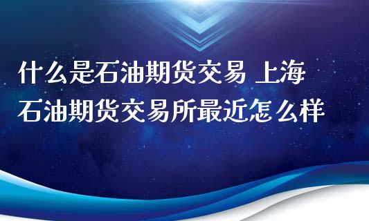什么是石油期货交易 上海石油期货交易所最近怎么样