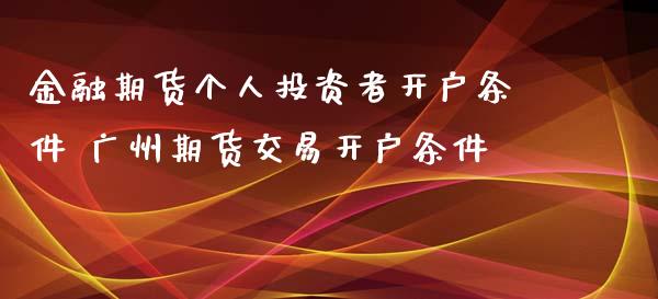 金融期货个人投资者开户条件 广州期货交易开户条件