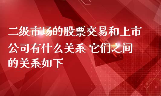 二级市场的股票交易和上市公司有什么关系 它们之间的关系如下