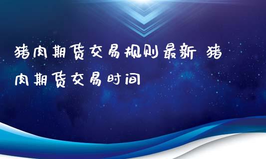 猪肉期货交易规则最新 猪肉期货交易时间