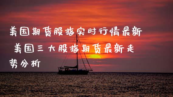 美国期货股指实时行情最新 美国三大股指期货最新走势分析