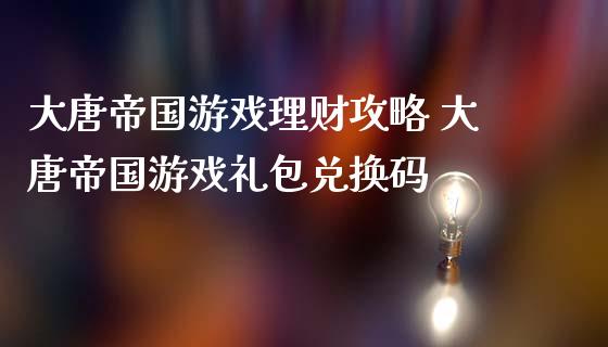 大唐帝国游戏理财攻略 大唐帝国游戏礼包兑换码