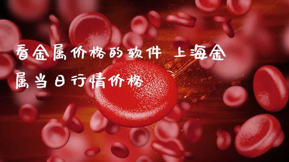 看金属价格的软件 上海金属当日行情价格