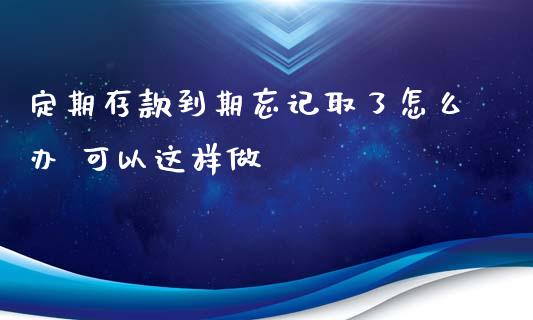 定期存款到期忘记取了怎么办 可以这样做