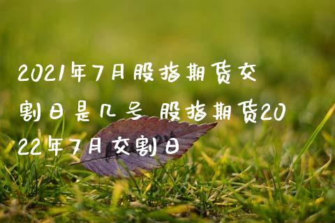 2021年7月股指期货交割日是几号 股指期货2022年7月交割日