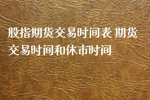 股指期货交易时间表 期货交易时间和休市时间