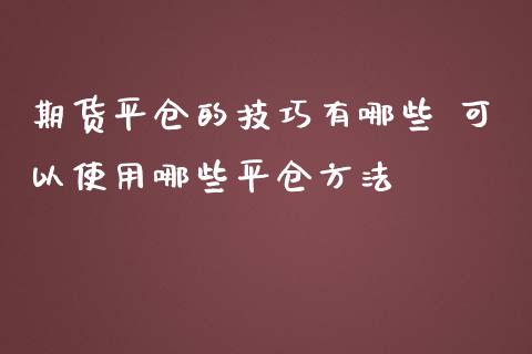 期货平仓的技巧有哪些 可以使用哪些平仓方法