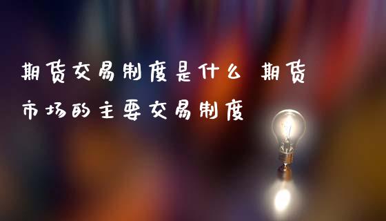 期货交易制度是什么 期货市场的主要交易制度