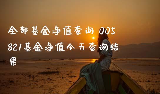 全部基金净值查询 005821基金净值今天查询结果