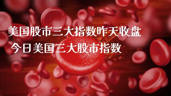美国股市三大指数昨天收盘 今日美国三大股市指数