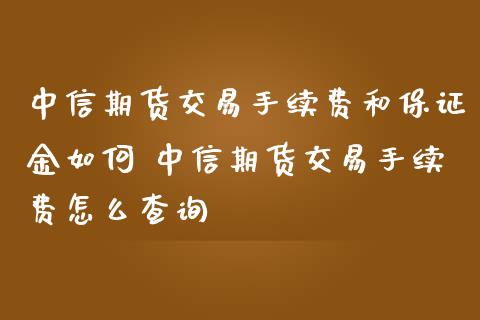中信期货交易手续费和保证金如何 中信期货交易手续费怎么查询