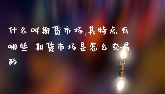 什么叫期货市场,其特点有哪些 期货市场是怎么交易的