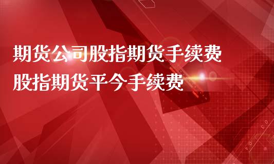 期货公司股指期货手续费 股指期货平今手续费