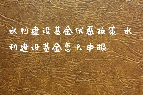 水利建设基金优惠政策 水利建设基金怎么申报