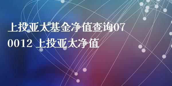 上投亚太基金净值查询070012 上投亚太净值