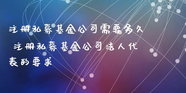 注册私募基金公司需要多久 注册私募基金公司法人代表的要求