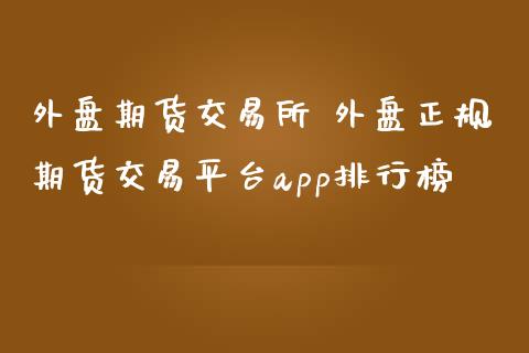 外盘期货交易所 外盘正规期货交易平台app排行榜