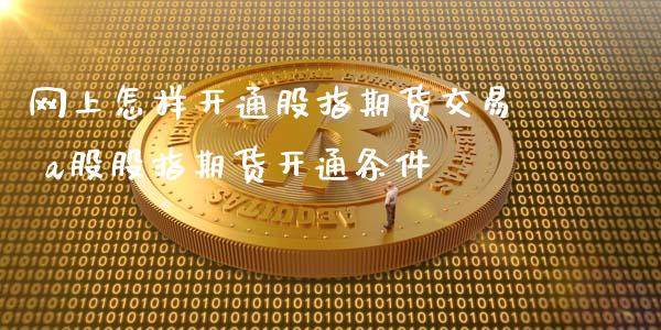 网上怎样开通股指期货交易 a股股指期货开通条件