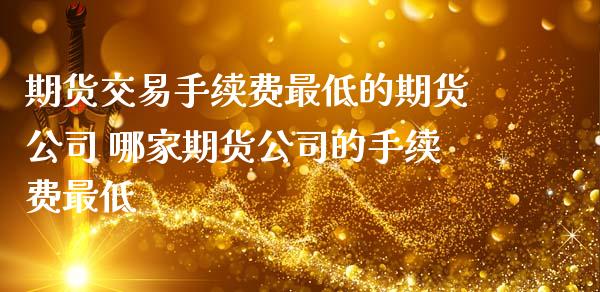期货交易手续费最低的期货公司 哪家期货公司的手续费最低