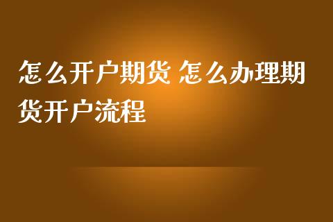 怎么开户期货 怎么办理期货开户流程