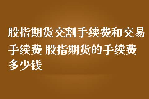 股指期货交割手续费和交易手续费 股指期货的手续费多少钱