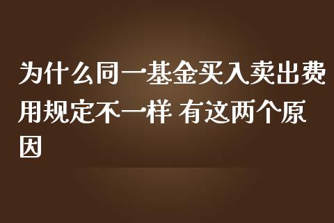 为什么同一基金买入卖出费用规定不一样 有这两个原因