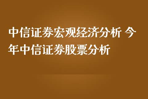 中信证券宏观经济分析 今年中信证券股票分析