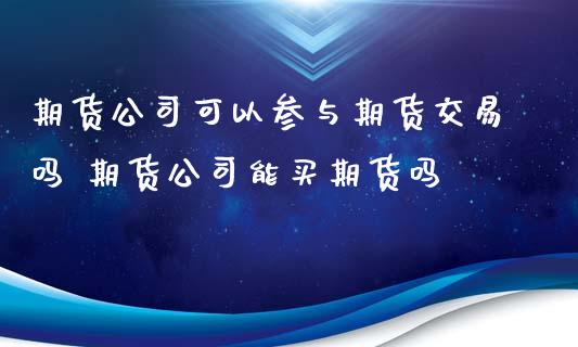 期货公司可以参与期货交易吗 期货公司能买期货吗