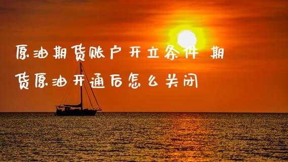原油期货账户开立条件 期货原油开通后怎么关闭